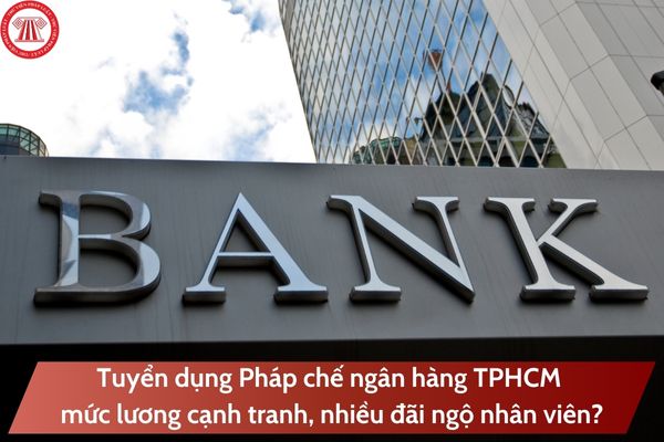 Tuyển dụng Pháp chế ngân hàng TPHCM mức lương cạnh tranh, nhiều đãi ngộ nhân viên?