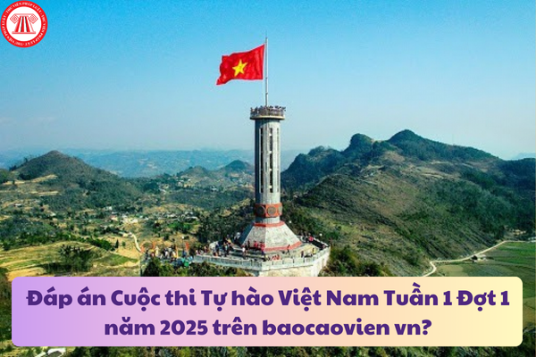 Đáp án Cuộc thi Tự hào Việt Nam Tuần 1 Đợt 1 năm 2025 trên baocaovien vn?