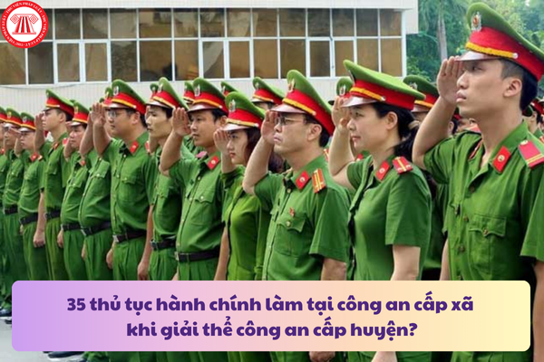 35 thủ tục hành chính làm tại công an cấp xã khi giải thể công an cấp huyện?