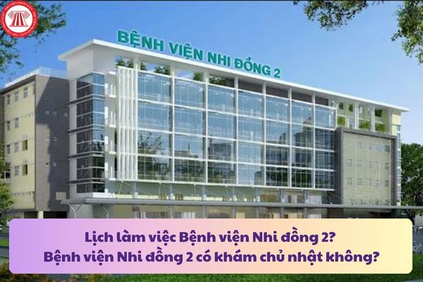 Lịch làm việc Bệnh viện Nhi đồng 2? Bệnh viện Nhi đồng 2 có khám chủ nhật không?