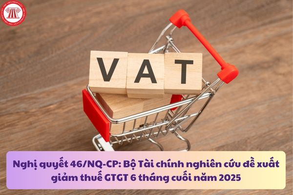 Nghị quyết 46/NQ-CP: Bộ Tài chính nghiên cứu đề xuất giảm thuế GTGT 6 tháng cuối năm 2025? Mở rộng đối tượng giảm thuế GTGT?