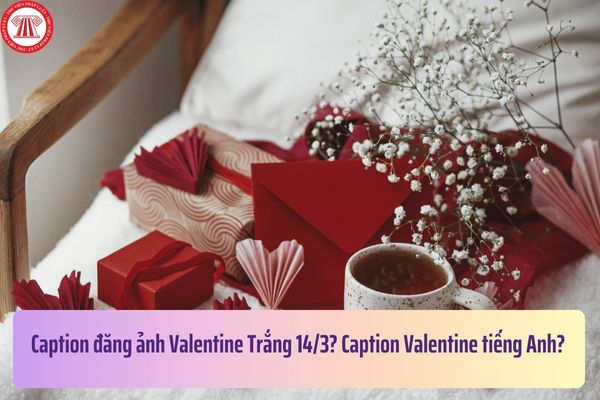 Caption đăng ảnh Valentine Trắng 14/3? Caption Valentine tiếng Anh? Bán quà tặng ngày Valentine Trắng có phải đăng ký kinh doanh?