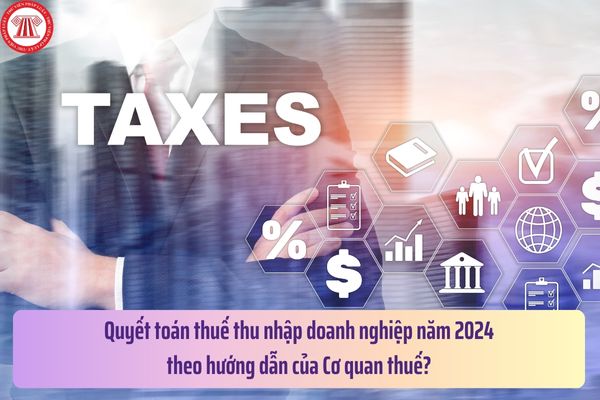 Quyết toán thuế thu nhập doanh nghiệp năm 2024 theo hướng dẫn của Cơ quan thuế?