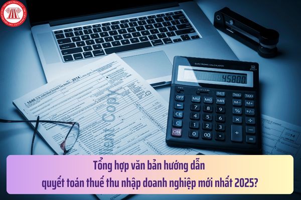 Tổng hợp văn bản hướng dẫn quyết toán thuế thu nhập doanh nghiệp mới nhất 2025?