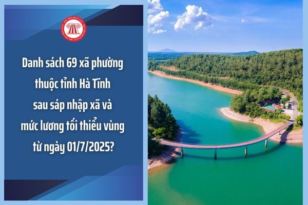 Danh sách 69 xã phường thuộc tỉnh Hà Tĩnh sau sáp nhập xã và mức lương tối thiểu vùng từ ngày 01/7/2025?