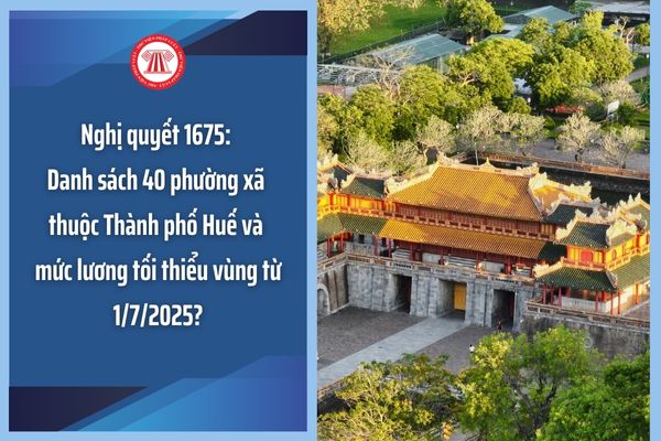 Nghị quyết 1675: Danh sách 40 phường xã thuộc Thành phố Huế và mức lương tối thiểu vùng từ 1/7/2025?