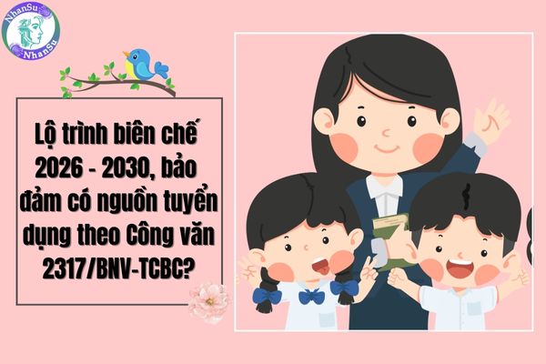 Lộ trình biên chế 2026 – 2030, bảo đảm có nguồn tuyển dụng theo Công văn 2317/BNV-TCBC?
