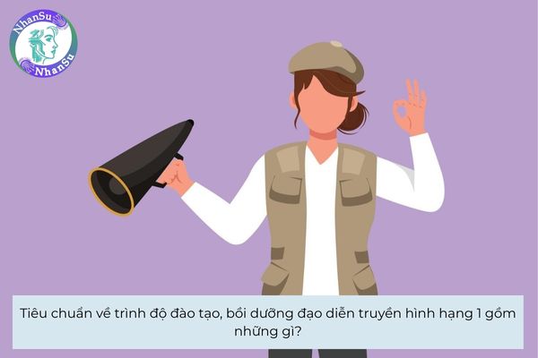 Tiêu chuẩn về trình độ đào tạo, bồi dưỡng đạo diễn truyền hình hạng 1 gồm những gì?