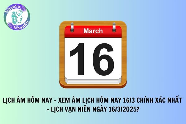 Lịch âm hôm nay - Xem âm lịch hôm nay 16/3 chính xác nhất - Lịch vạn niên ngày 16/3/2025?