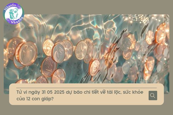 Dự báo tử vi ngày 31 05 2025 chi tiết về tài lộc, sức khỏe của 12 con giáp?