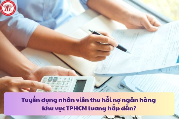 Tuyển dụng nhân viên thu hồi nợ ngân hàng khu vực TPHCM lương hấp dẫn?