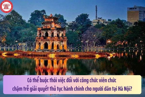 Chỉ thị 01: Có thể buộc thôi việc đối với công chức viên chức chậm trễ giải quyết thủ tục hành chính cho người dân tại Hà Nội?