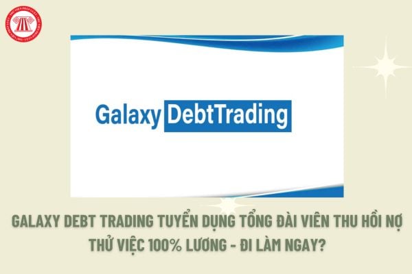 Galaxy Debt Trading tuyển dụng Tổng đài viên thu hồi nợ thử việc 100% ...