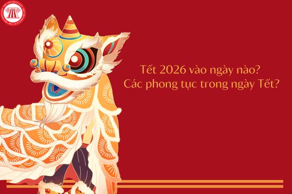 Tết 2026 vào ngày nào? Các phong tục trong ngày Tết? Các ngày nghỉ vào năm 2026 của người lao động?