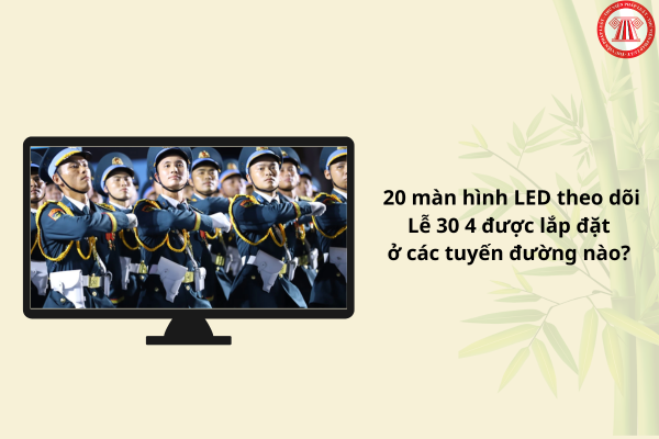 20 màn hình LED theo dõi Lễ 30 4 được lắp đặt ở các tuyến đường nào? Chủ đề và nội dung tuyên truyền dịp lễ 30 4?