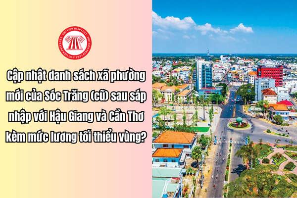 Cập nhật danh sách xã phường mới của Sóc Trăng (cũ) sau sáp nhập với Hậu Giang và Cần Thơ kèm mức lương tối thiểu vùng
