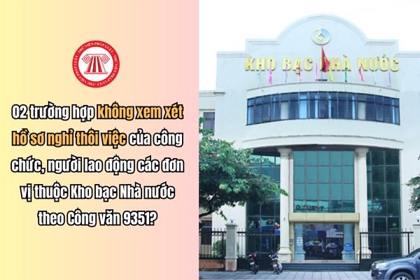 02 trường hợp không xem xét hồ sơ nghỉ thôi việc của công chức, người lao động các đơn vị thuộc Kho bạc Nhà nước theo Công văn 9351