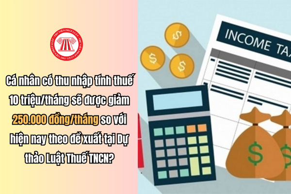 Cá nhân có thu nhập tính thuế 10 triệu/tháng sẽ được giảm 250.000 đồng/tháng so với hiện nay theo đề xuất tại Dự thảo Luật Thuế TNCN