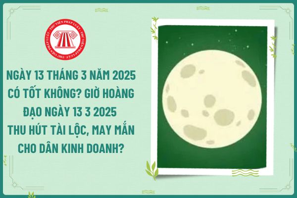 Ngày 13 tháng 3 năm 2025 có tốt không? Giờ hoàng đạo ngày 13 3 2025 thu hút tài lộc, may mắn cho dân kinh doanh?