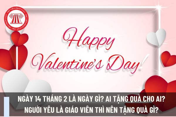 Ngày 14 tháng 2 là ngày gì? Ai tặng quà cho ai? Người yêu là giáo viên thì nên tặng quà gì?