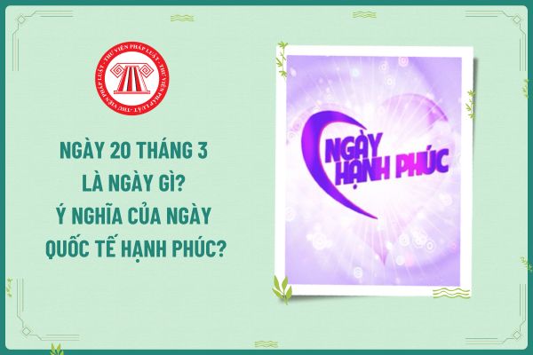 Ngày 20 tháng 3 là ngày gì? Ý nghĩa của ngày Quốc tế Hạnh phúc? Ngày 20 tháng 3 năm 2025 người lao động có được nghỉ không?