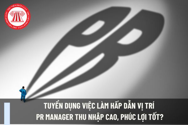 Tuyển dụng việc làm hấp dẫn vị trí PR Manager thu nhập cao, phúc lợi tốt?