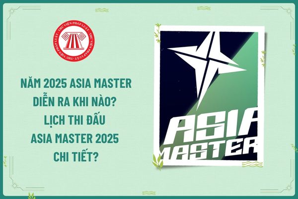 Năm 2025 Asia Master diễn ra khi nào? Lịch thi đấu Asia Master 2025 chi tiết? Trách nhiệm cá nhân kinh doanh đại lý Internet cung cấp trò chơi LMHT?