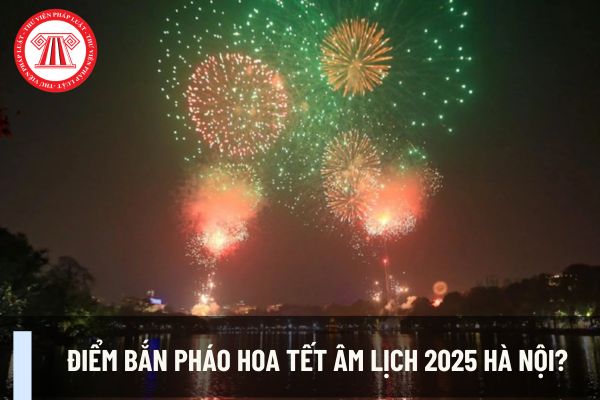 Điểm bắn pháo hoa Tết Âm lịch 2025 Hà Nội? Ai được phép kinh doanh pháo hoa của Bộ Quốc phòng?