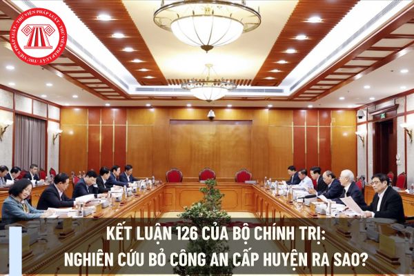 Kết luận 126 của Bộ Chính trị: Nghiên cứu bỏ công an cấp Huyện ra sao? Xem toàn văn Kết luận 126 của Bộ Chính trị ở đâu?