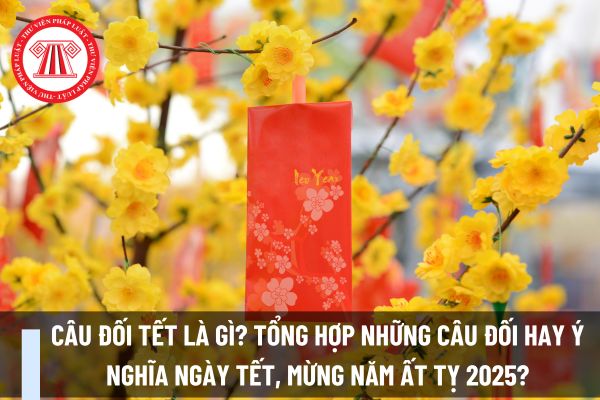 Câu đối Tết là gì? Tổng hợp những câu đối hay ý nghĩa ngày Tết, mừng năm Ất Tỵ 2025?