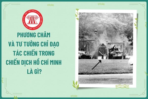 Phương châm và tư tưởng chỉ đạo tác chiến trong Chiến dịch Hồ Chí Minh là gì? Nhiệm vụ của Giáo viên dạy môn Lịch sử học là gì?