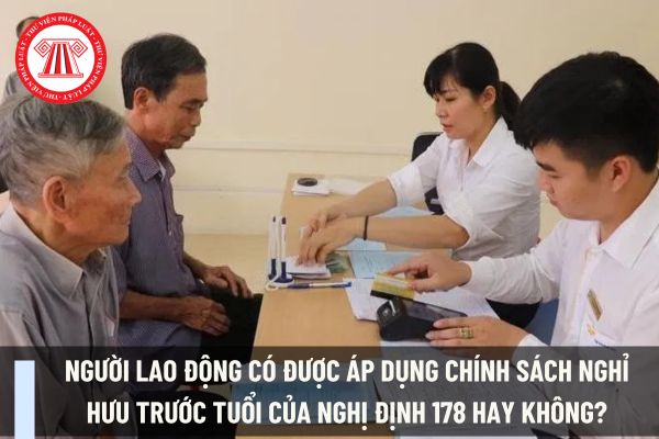 Người lao động có được áp dụng chính sách nghỉ hưu trước tuổi của Nghị định 178 hay không?