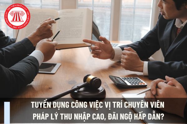 Tuyển dụng công việc vị trí Chuyên viên pháp lý thu nhập cao, đãi ngộ hấp dẫn?