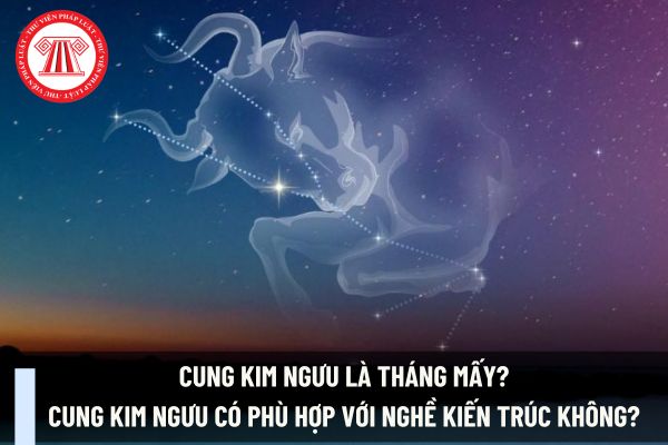 Cung Kim Ngưu là tháng mấy? Cung Kim Ngưu có phù hợp với nghề kiến trúc không? 