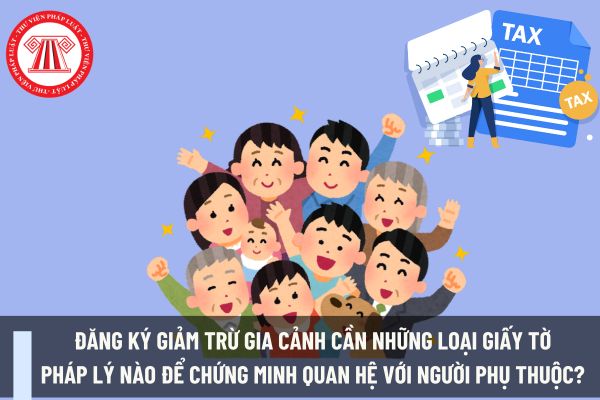 Đăng ký giảm trừ gia cảnh cần những loại giấy tờ pháp lý nào để chứng minh quan hệ với người phụ thuộc? Người phụ thuộc của người nộp thuế TNCN là những ai?