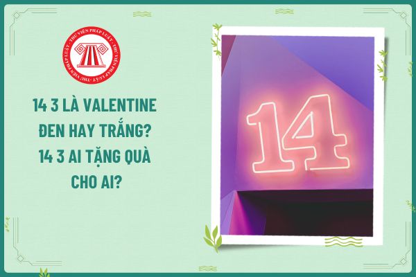 14 3 là Valentine đen hay trắng? 14 3 ai tặng quà cho ai? Ngày 14 3 ngày Valentine trắng kế toán có được nghỉ làm không?