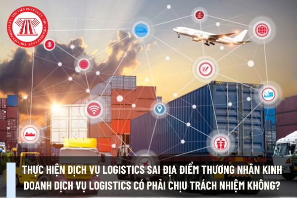 Dịch vụ logistics được cung cấp bao gồm? Thực hiện dịch vụ logistics sai địa điểm thương nhân kinh doanh dịch vụ logistics có phải chịu trách nhiệm không?