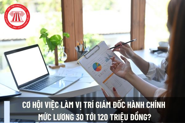 Cơ hội việc làm vị trí giám đốc hành chính mức lương 30 tới 120 triệu đồng?