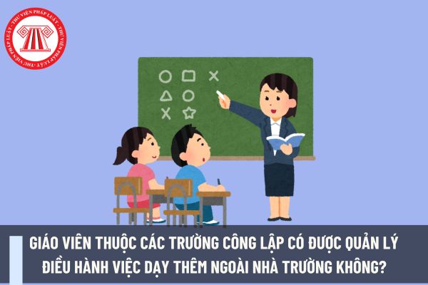 Giáo viên thuộc các trường công lập có được quản lý điều hành việc dạy thêm ngoài nhà trường không?