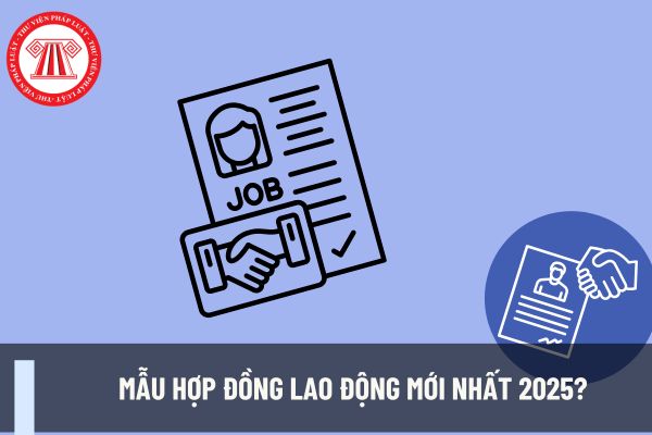 Mẫu hợp đồng lao động mới nhất 2025? Nội dung chủ yếu của hợp đồng lao động bao gồm những gì?