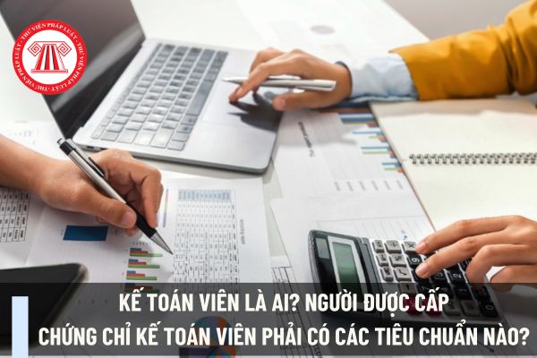 Kế toán viên là ai? Người được cấp chứng chỉ kế toán viên phải có các tiêu chuẩn nào? 