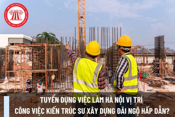 Tuyển dụng việc làm Hà Nội vị trí công việc kiến trúc sư xây dựng đãi ngộ hấp dẫn?