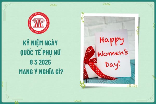 Kỷ niệm ngày Quốc tế Phụ nữ 8 3 2025 mang ý nghĩa gì? Kỷ niệm ngày Quốc tế Phụ nữ 8 3 2025 người lao động nữ có được nghỉ làm không?