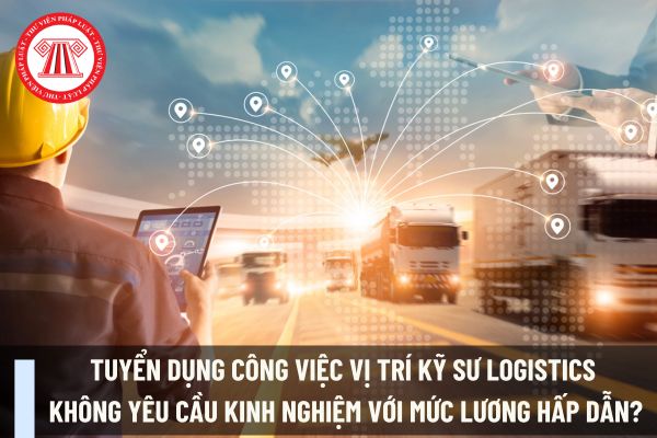 Tuyển dụng công việc vị trí Kỹ sư Logistics không yêu cầu kinh nghiệm với mức lương hấp dẫn?