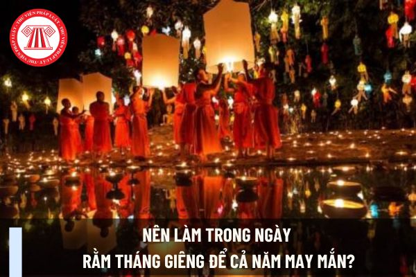 Nên làm trong ngày Rằm tháng Giêng để cả năm may mắn? Rằm tháng Giêng dân kinh doanh nên kiêng gì?