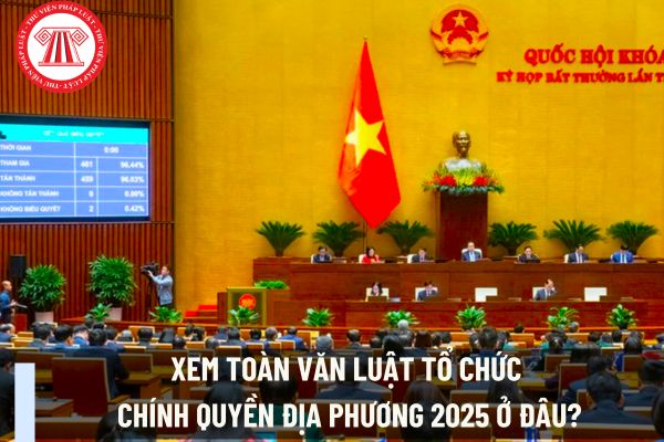 Xem toàn văn Luật Tổ chức chính quyền địa phương 2025 ở đâu?