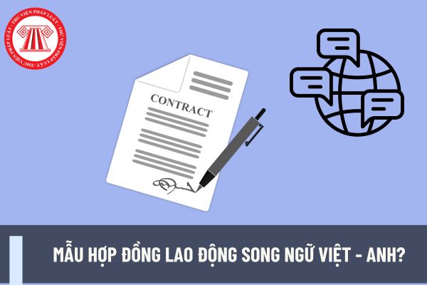 Mẫu hợp đồng lao động song ngữ Việt - Anh? Có mấy loại hợp đồng lao động? Hợp đồng có hiệu lực khi nào?