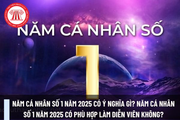 Năm cá nhân số 1 năm 2025 có ý nghĩa gì? Năm cá nhân số 1 năm 2025 có phù hợp làm diễn viên không?