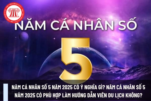 Năm cá nhân số 5 năm 2025 có ý nghĩa gì? Năm cá nhân số 5 năm 2025 có phù hợp làm hướng dẫn viên du lịch không?