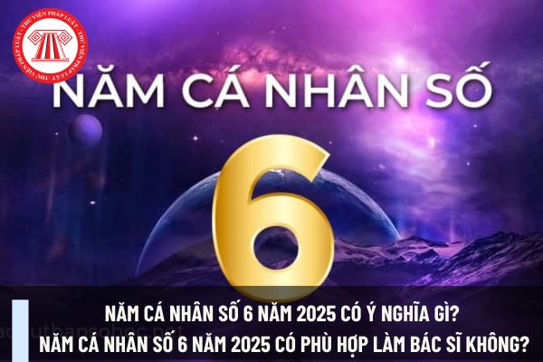 Năm cá nhân số 6 năm 2025 có ý nghĩa gì? Năm cá nhân số 6 năm 2025 có phù hợp làm bác sĩ không?